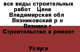  все виды строительных работ › Цена ­ 1 - Владимирская обл., Вязниковский р-н, Вязники г. Строительство и ремонт » Услуги   